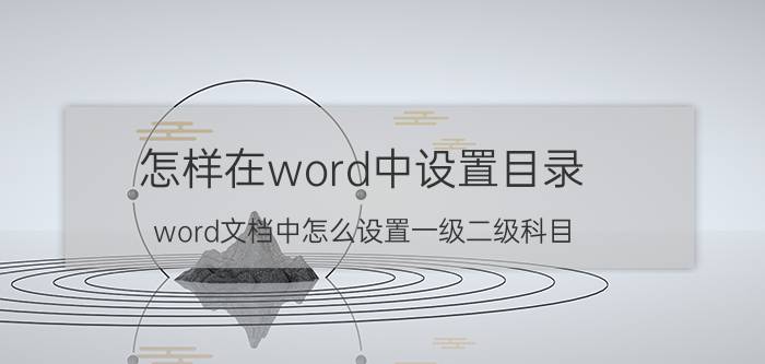 怎样在word中设置目录 word文档中怎么设置一级二级科目？